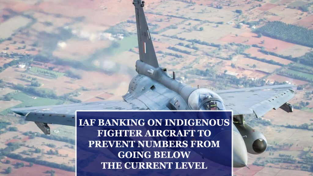 IAF BANKING ON INDIGENOUS FIGHTER AIRCRAFT TO PREVENT NUMBERS FROM GOING BELOW THE CURRENT LEVEL